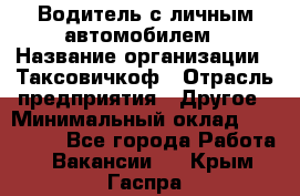 Водитель с личным автомобилем › Название организации ­ Таксовичкоф › Отрасль предприятия ­ Другое › Минимальный оклад ­ 130 000 - Все города Работа » Вакансии   . Крым,Гаспра